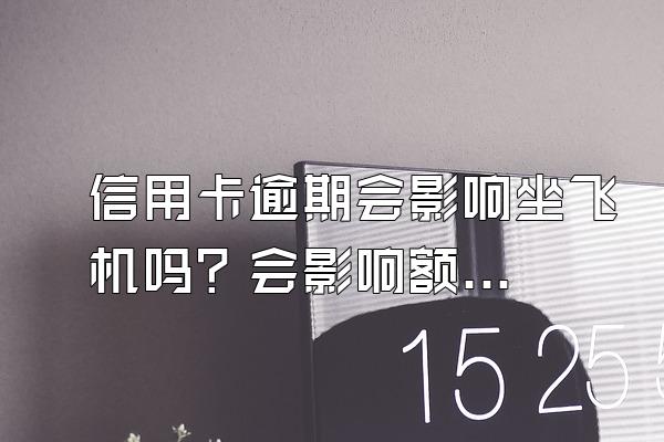 信用卡逾期会影响坐飞机吗？会影响额度吗？