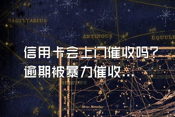 信用卡会上门催收吗?逾期被暴力催收怎么办？