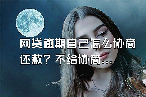 网贷逾期自己怎么协商还款？不给协商怎么办？