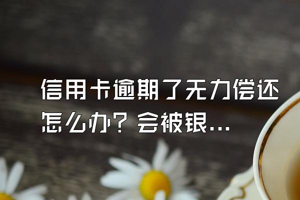 信用卡逾期了无力偿还怎么办？会被银行起诉坐牢吗？