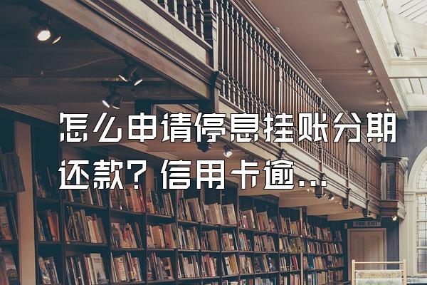 怎么申请停息挂账分期还款？信用卡逾期如何谈减免？