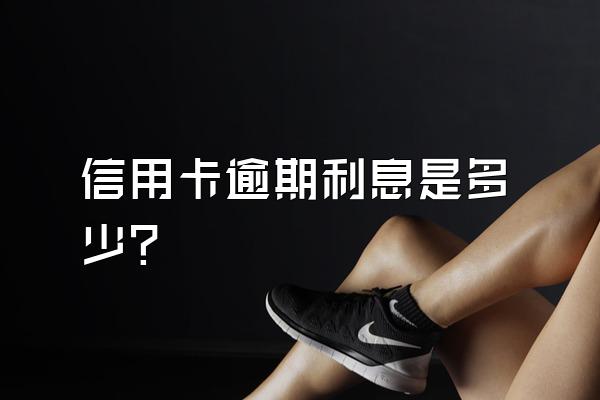信用卡逾期利息是多少？