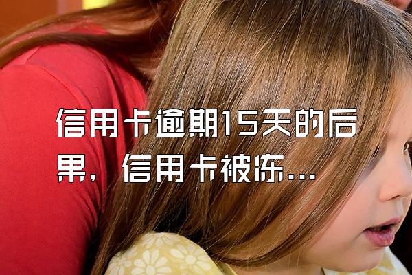 信用卡逾期15天的后果，信用卡被冻结的原因