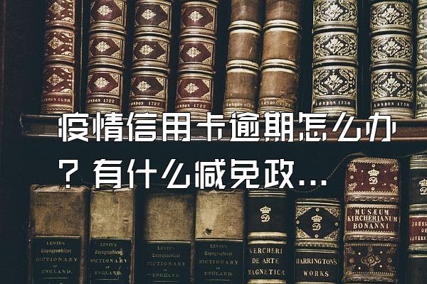 疫情信用卡逾期怎么办？有什么减免政策？