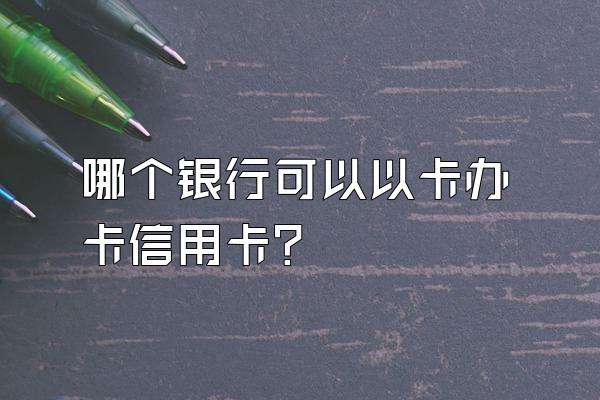 哪个银行可以以卡办卡信用卡？