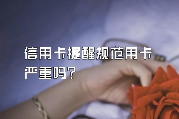 信用卡提醒规范用卡严重吗？
