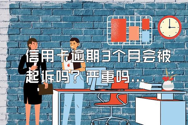 信用卡逾期3个月会被起诉吗？严重吗？