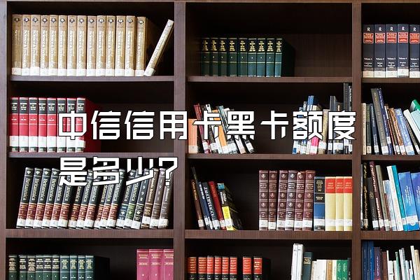 中信信用卡黑卡额度是多少？