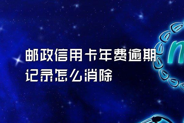邮政信用卡年费逾期记录怎么消除