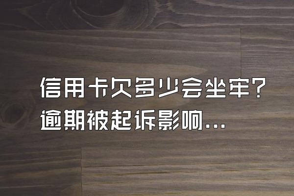 信用卡欠多少会坐牢？逾期被起诉影响家人吗？
