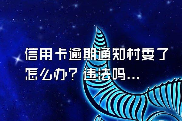 信用卡逾期通知村委了怎么办？违法吗？