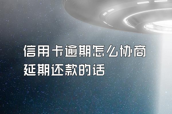 信用卡逾期怎么协商延期还款的话