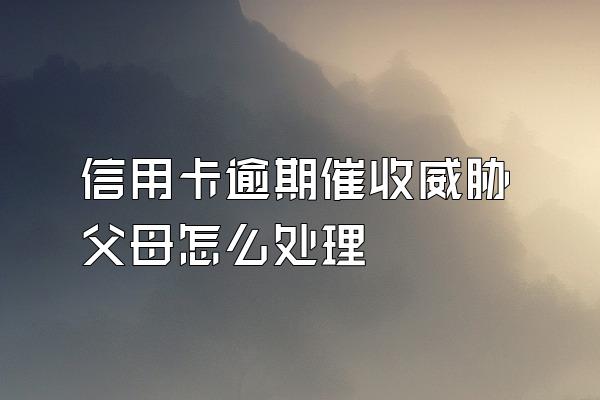 信用卡逾期催收威胁父母怎么处理