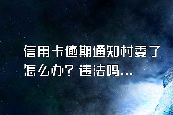 信用卡逾期通知村委了怎么办？违法吗？