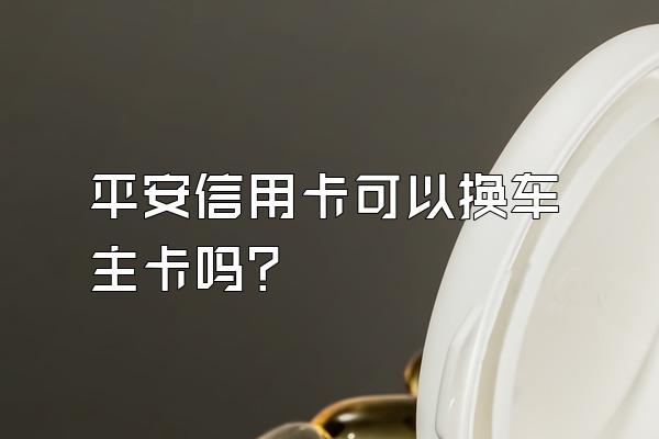 平安信用卡可以换车主卡吗？