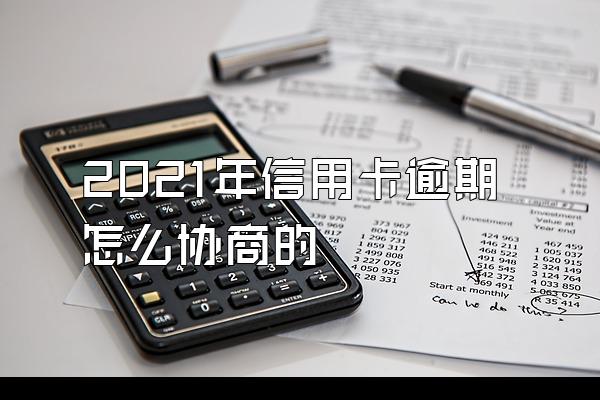 2021年信用卡逾期怎么协商的