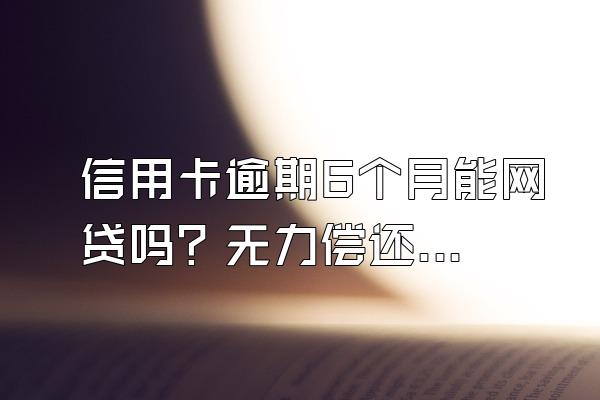 信用卡逾期6个月能网贷吗？无力偿还怎么办？