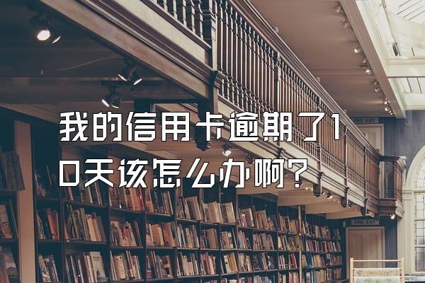 我的信用卡逾期了10天该怎么办啊?
