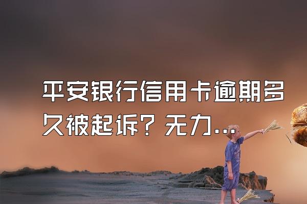平安银行信用卡逾期多久被起诉？无力偿还怎么协商？