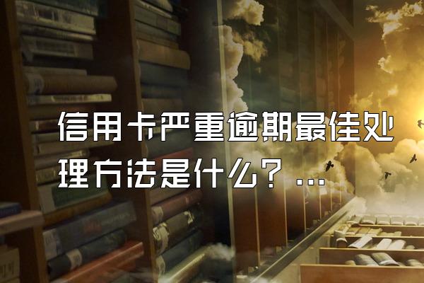 信用卡严重逾期最佳处理方法是什么？会有什么影响？