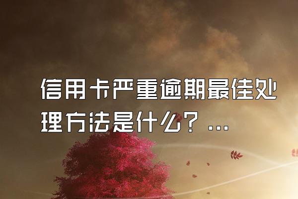 信用卡严重逾期最佳处理方法是什么？会有什么影响？