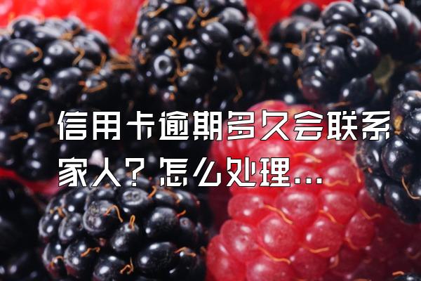信用卡逾期多久会联系家人？怎么处理好？