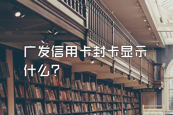 广发信用卡封卡显示什么？