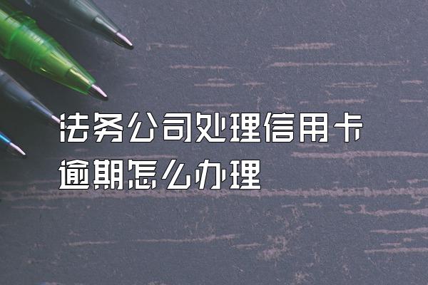 法务公司处理信用卡逾期怎么办理