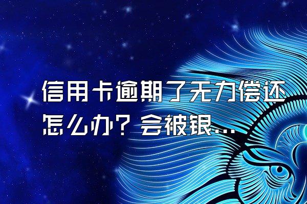 信用卡逾期了无力偿还怎么办？会被银行拉黑吗？