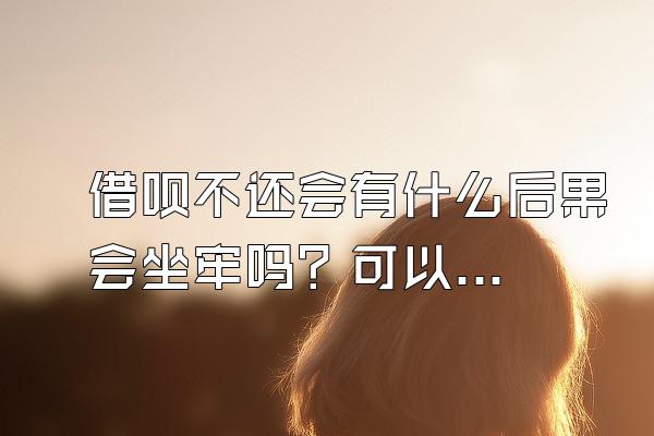 借呗不还会有什么后果会坐牢吗？可以逾期多久？