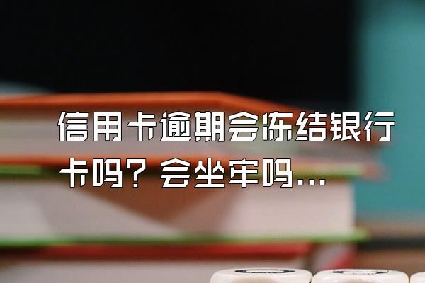 信用卡逾期会冻结银行卡吗？会坐牢吗？