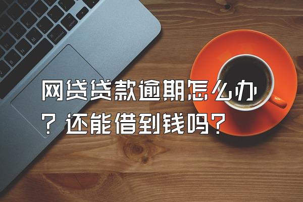 网贷贷款逾期怎么办？还能借到钱吗？