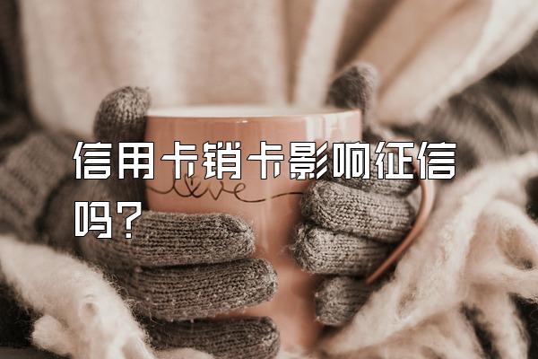 信用卡销卡影响征信吗？
