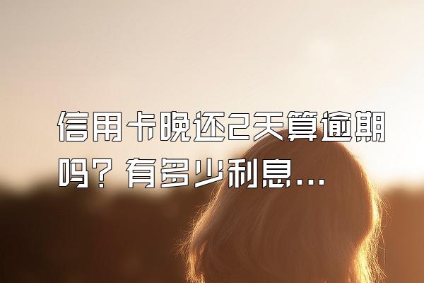 信用卡晚还2天算逾期吗？有多少利息？