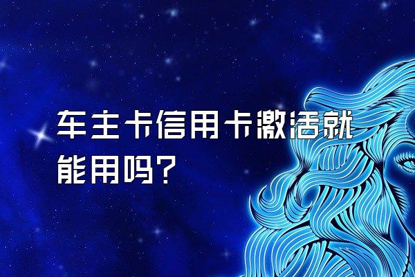 车主卡信用卡激活就能用吗？