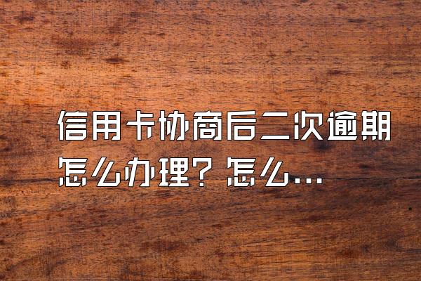 信用卡协商后二次逾期怎么办理？怎么协商只还本金？