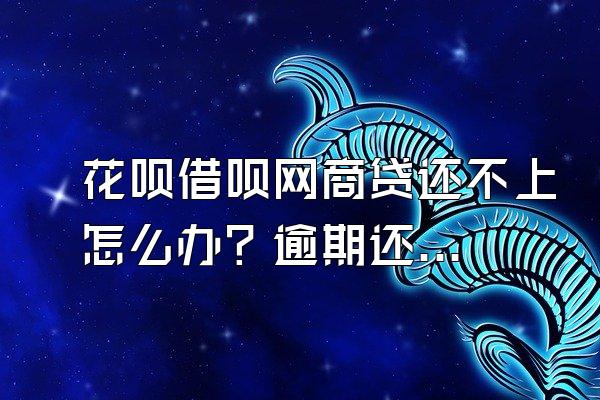 花呗借呗网商贷还不上怎么办？逾期还能贷款吗？