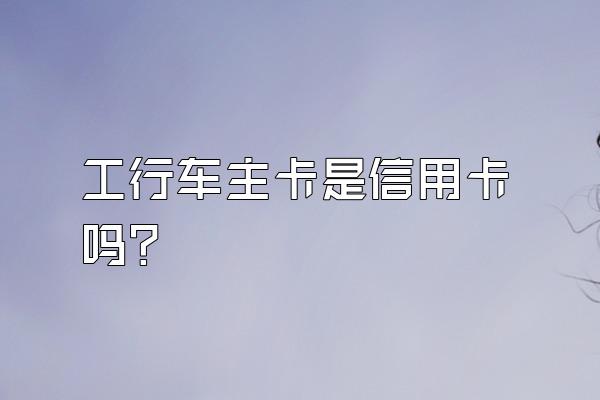 工行车主卡是信用卡吗？