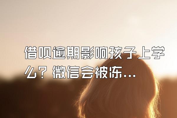 借呗逾期影响孩子上学么？微信会被冻结吗？