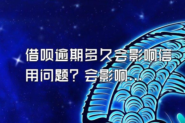 借呗逾期多久会影响信用问题？会影响使用吗？