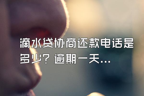 滴水贷协商还款电话是多少？逾期一天会咋样？