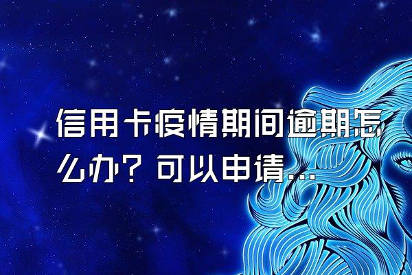 信用卡疫情期间逾期怎么办？可以申请延迟还款吗？