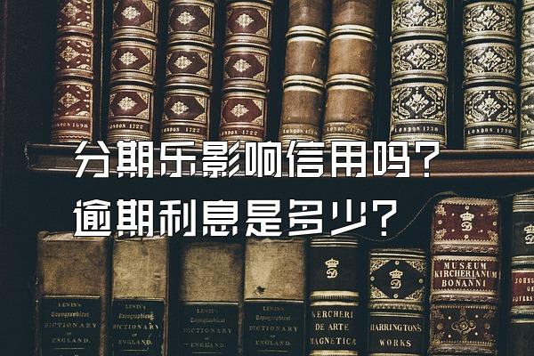 分期乐影响信用吗？逾期利息是多少？