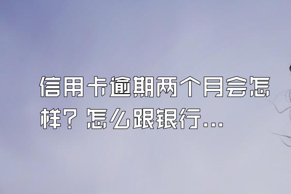 信用卡逾期两个月会怎样？怎么跟银行协商？