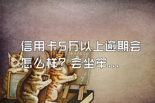 信用卡5万以上逾期会怎么样？会坐牢吗？