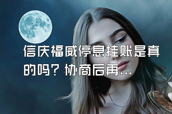 信庆福威停息挂账是真的吗？协商后再次逾期怎么办？