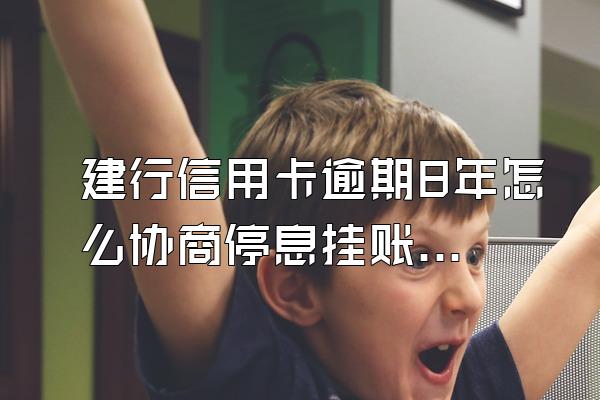建行信用卡逾期8年怎么协商停息挂账？要注意什么？