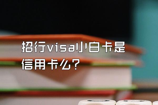 招行visa小白卡是信用卡么？