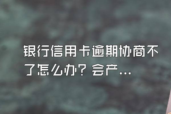银行信用卡逾期协商不了怎么办？会产生哪些后果？