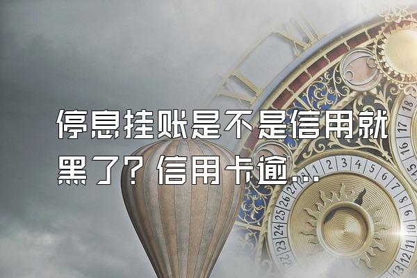 停息挂账是不是信用就黑了？信用卡逾期被起诉怎么办？